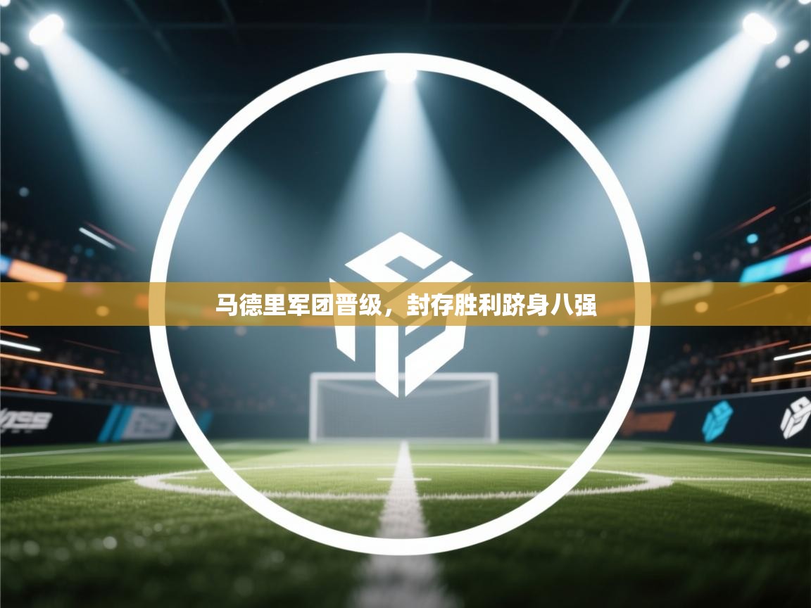 马德里军团晋级，封存胜利跻身八强  第2张